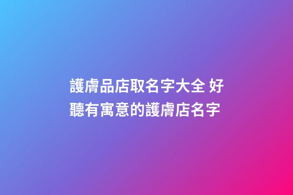 護膚品店取名字大全 好聽有寓意的護膚店名字-第1張-店鋪起名-玄機派